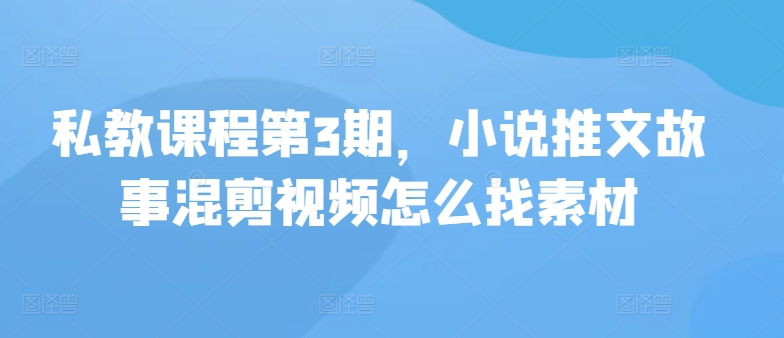 私教课程第3期，小说推文故事混剪视频怎么找素材-优知网