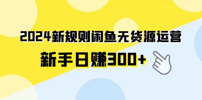 2024新规则闲鱼无货源运营新手日赚300+-优知网