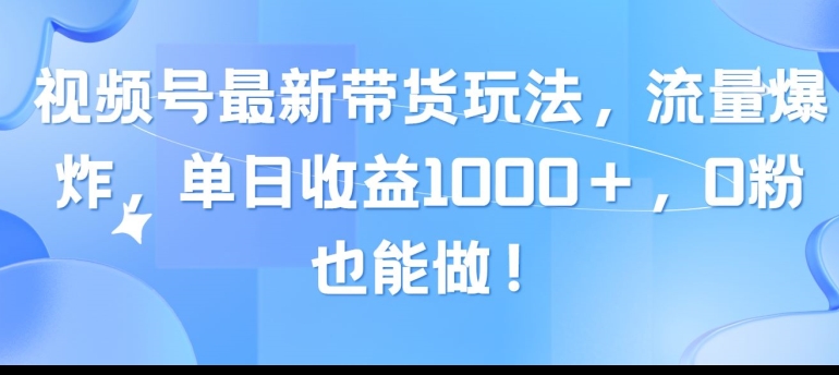 视频号最新带货玩法，流量爆炸，单天就有收益，0粉也能做-优知网