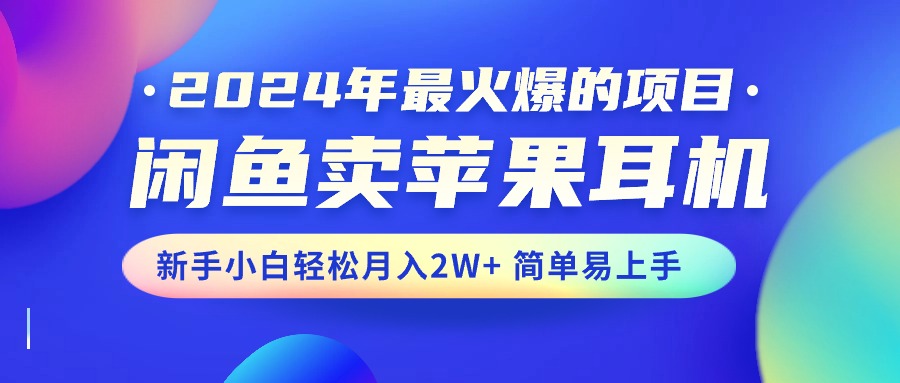 2024年最受欢迎的新项目，淘宝闲鱼苹果耳机，新手入门轻轻松松月入2W 简单易上手-优知网