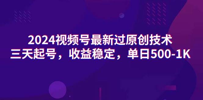 2024视频号最新过原创技术，三天起号，收益稳定，单日500-1K-优知网