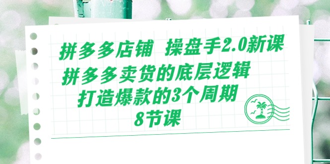 拼多多店铺操盘手2.0新课，拼多多卖货的底层逻辑，打造爆款的3个周期-优知网