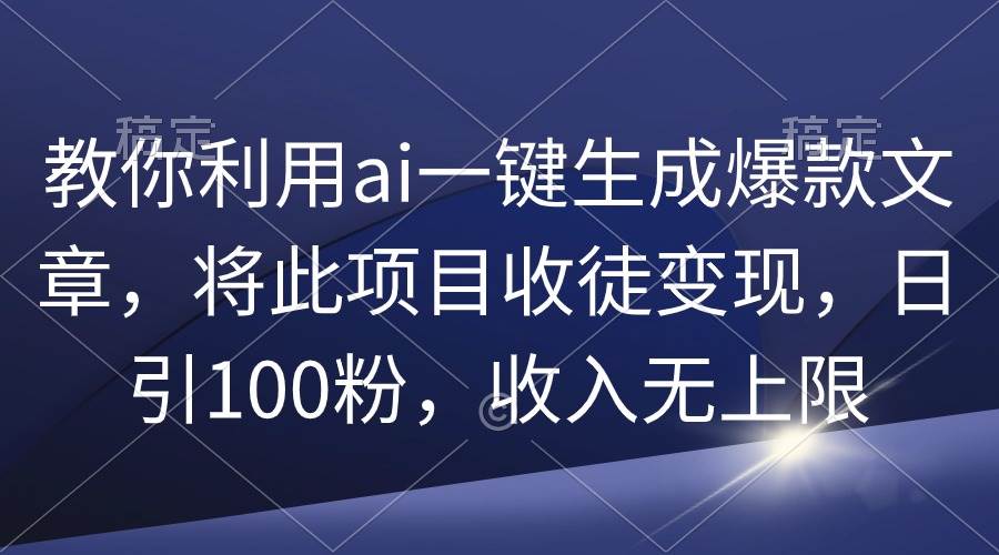 教你利用ai一键生成爆款文章，将此项目收徒变现，日引100粉，收入无上限-优知网