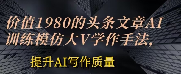 使用价值1980头条文章AI喂食练习效仿大v写作方法，提高AI创作品质【揭密】-优知网