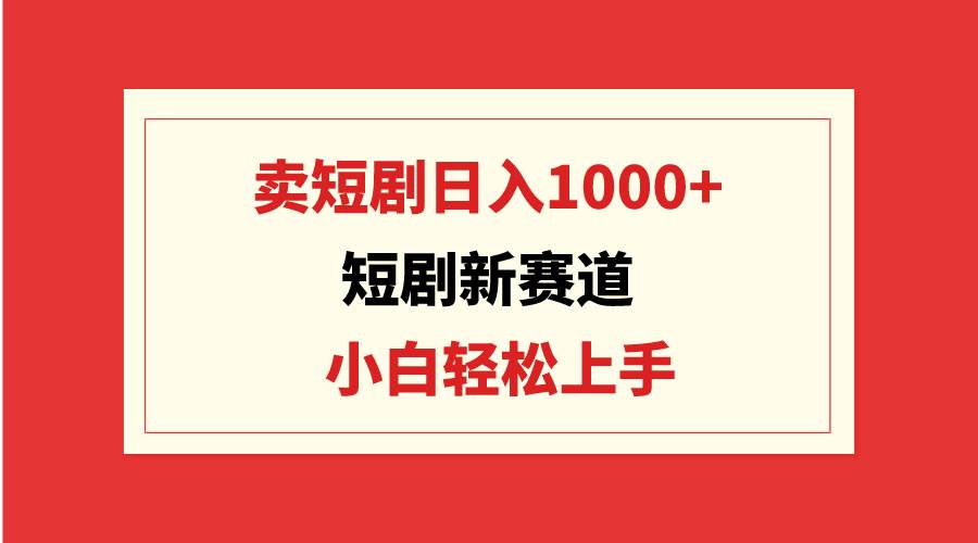 短剧新赛道：卖短剧日入1000+，小白轻松上手，可批量-优知网