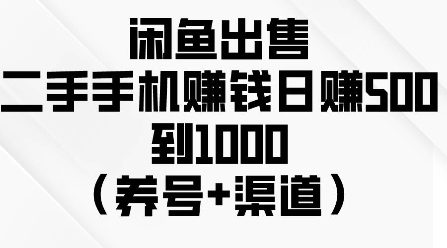 闲鱼出售二手手机赚钱，日赚500到1000（养号+渠道）-优知网