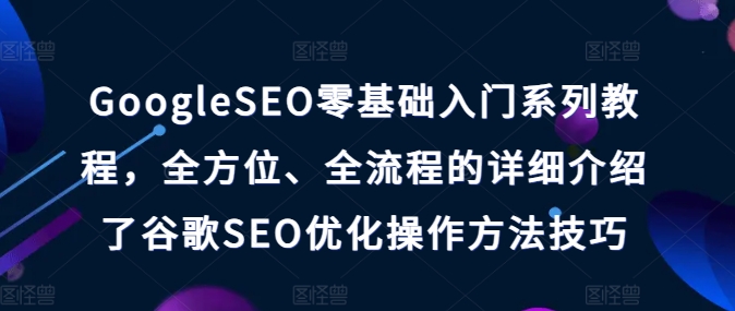 GoogleSEO零基础入门系列教程，全方位、全流程的详细介绍了谷歌SEO优化操作方法技巧-优知网