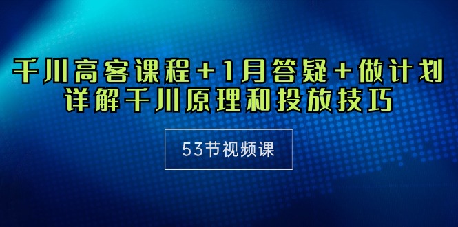 巨量千川 高客课程内容 1月答疑解惑 制定计划，详细说明巨量千川设计原理推广方法-优知网