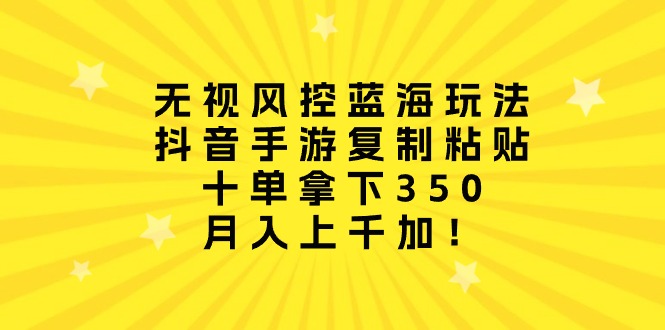 忽视风险控制瀚海游戏玩法，抖音手游拷贝，十单拿到350，月入过千加！-优知网