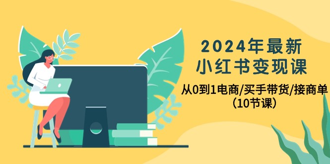 2024年全新小红书的转现课，从0到1电子商务/买家卖货/接商单-优知网