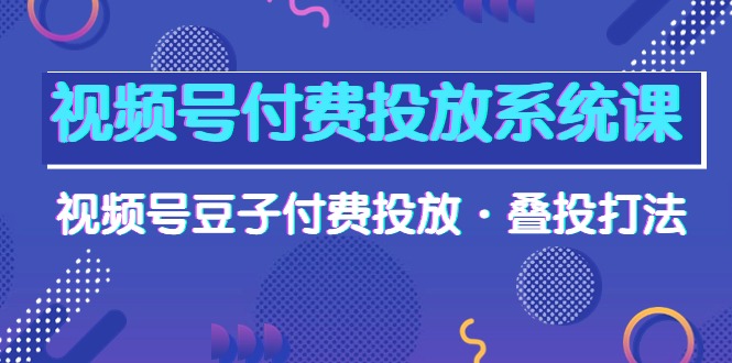 微信视频号付钱投放系统课，微信视频号黄豆付钱推广·叠投玩法-优知网