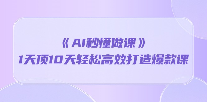 《AI秒懂做课》1天花板10天轻轻松松高效率推出爆款课-优知网