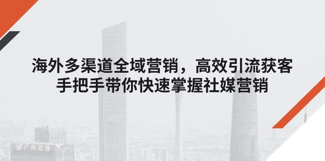 国外多种渠道全域营销，高效率引流方法拓客，从零陪你快速上手社媒营销-优知网