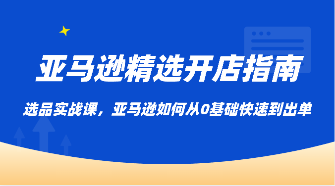 亚马逊平台优选开店指南，选款实战演练课，亚马逊平台怎样从0基本迅速到开单-优知网