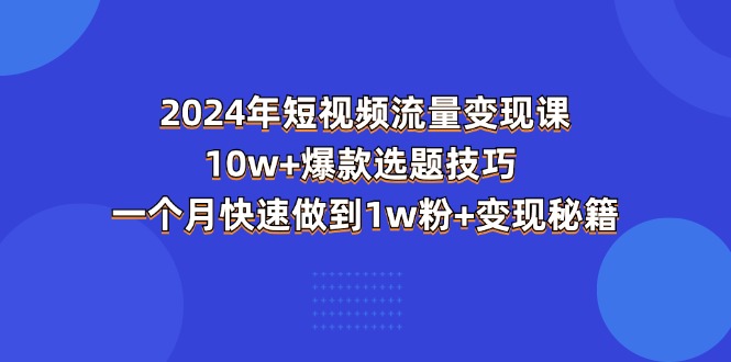 2024年短视频-流量变现课：10w+爆款选题技巧 一个月快速做到1w粉+变现秘籍-优知网