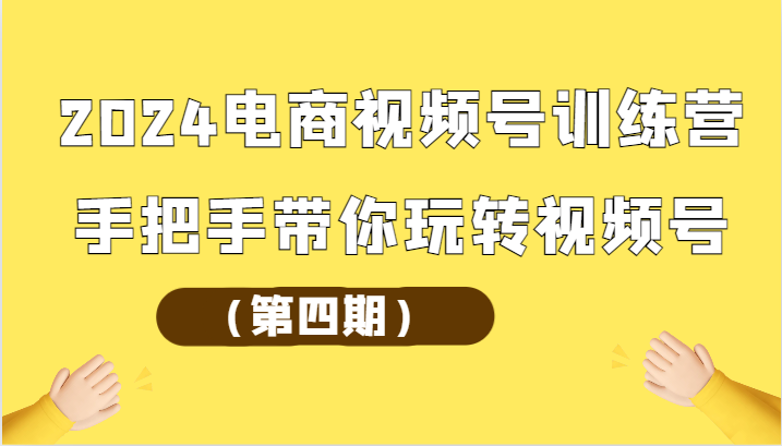 2024电商视频号夏令营从零带你玩转微信视频号-优知网