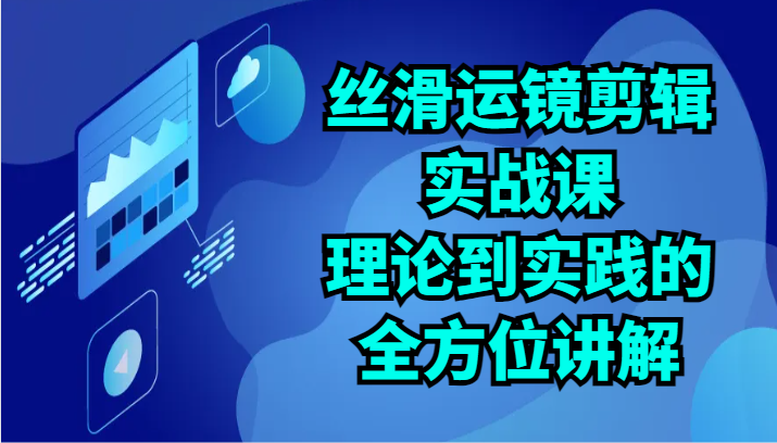 顺滑移动镜头视频剪辑实战演练课：基础理论到实践的全面解读-优知网