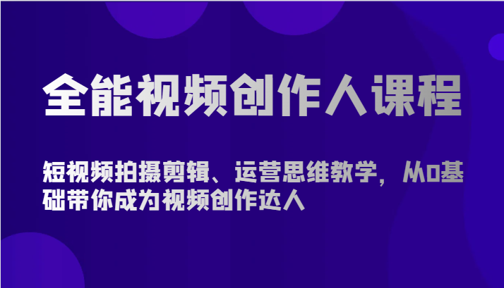 全能型短视频创作人课程内容-短视频拍摄剪辑、营销思维课堂教学，从0基本陪你变成短视频创作大咖-优知网