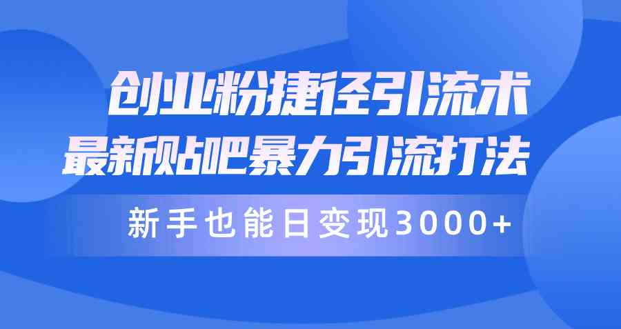 创业粉捷径引流术，最新贴吧暴力引流打法，新手也能日变现3000+附赠全…-优知网