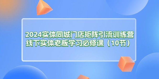 2024实体同城门店矩阵引流训练营，线下实体老板学习必修课-优知网