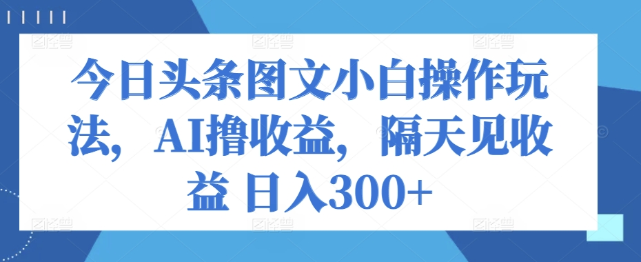 今日今日头条图文并茂新手实际操作游戏玩法，AI撸盈利，第二天见盈利 日入300-优知网