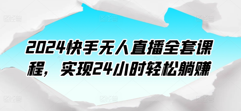 2024快手视频无人直播整套课程内容，达到24个小时轻轻松松躺着赚钱-优知网