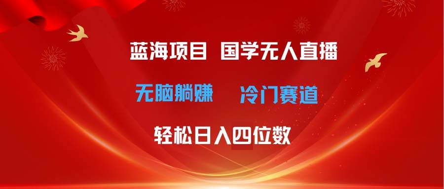 超级蓝海项目 国学无人直播日入四位数 无脑躺赚冷门赛道 最新玩法-优知网