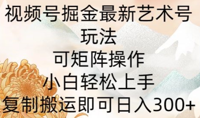 微信视频号掘金队全新造型艺术号游戏玩法，可引流矩阵实际操作，新手快速上手，拷贝运送就可以日入300-优知网