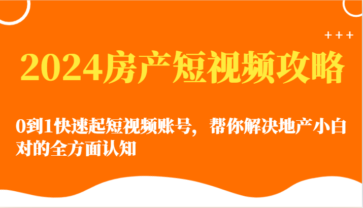 2024房地产小视频攻略大全-0到1迅速起自媒体账号，帮忙解决房地产小白对的全方位认知能力-优知网