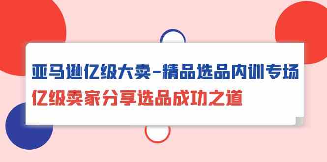 亚马逊平台数亿级热销精典选款内部培训盛典，数亿级商家共享选款成功秘诀-优知网