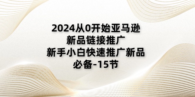 2024从0开始亚马逊新品链接推广，新手小白快速推广新品的必备-15节-优知网