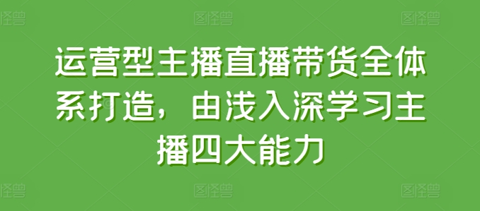 经营型网红直播带货全管理体系打造出，循序渐进学习主播四大能力-优知网