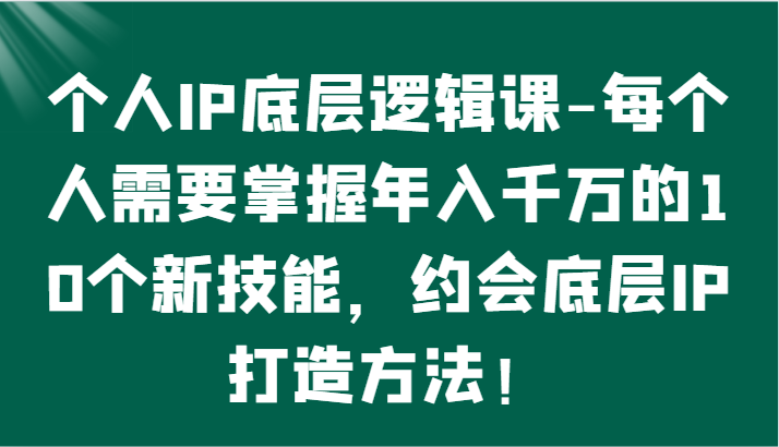 个人IP底层逻辑-掌握年入千万的10个新技能，约会底层IP的打造方法！-优知网