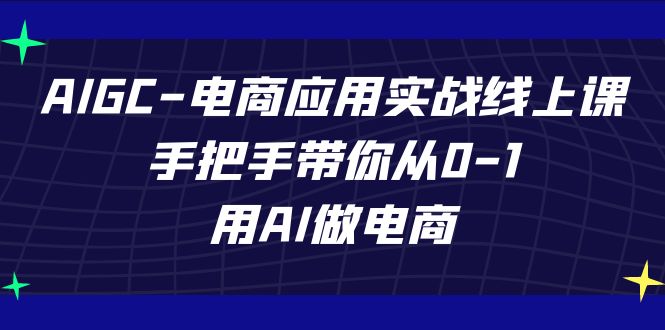 AIGC电子商务运用实战演练线上课，从零陪你从0-1，用AI开网店-优知网