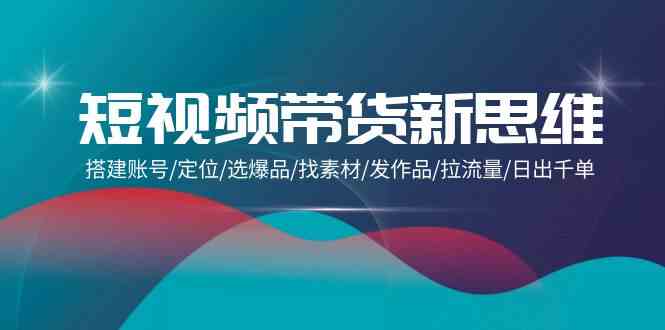 短视频卖货新思路：构建账户/精准定位/选爆款/收集素材/更新视频/拉总流量/日出千单-优知网