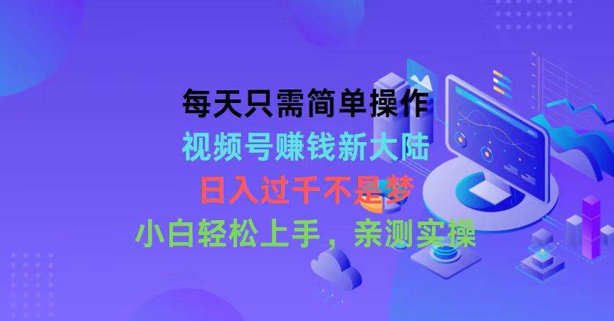 每天只需简单操作，视频号赚钱新大陆，日入过千不是梦，小白轻松上手，…-优知网