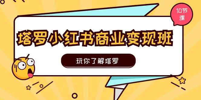 塔罗小红书商业变现实操班，玩你了解塔罗，玩转小红书塔罗变现（10节课）-优知网