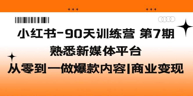 小红书-90天训练营-第7期，熟悉新媒体平台|从零到一做爆款内容|商业变现-优知网