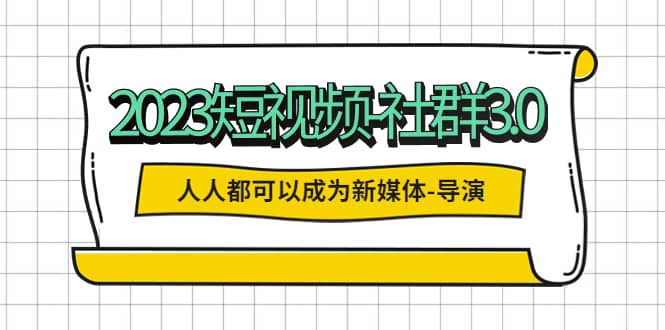 2023短视频-社群3.0，人人都可以成为新媒体-导演 (包含内部社群直播课全套)-优知网