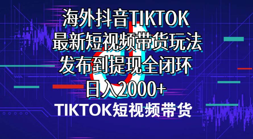 海外短视频带货，最新短视频带货玩法发布到提现全闭环，日入2000+-优知网