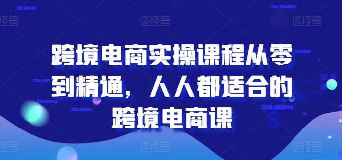 跨境电子商务实操课程从零到熟练，每个人都最适合的跨境电子商务课-优知网