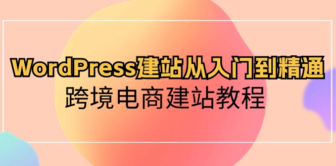 WordPress建网站实用教程，跨境电子商务建站教程-优知网