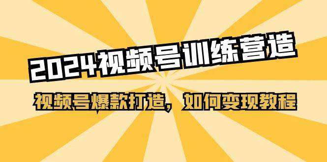 2024视频号训练营，视频号爆款打造，如何变现教程（20节课）-优知网