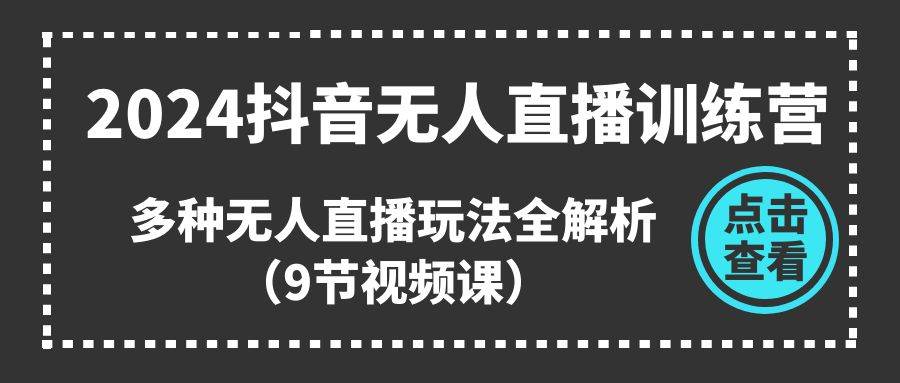 2024抖音无人直播训练营，多种无人直播玩法全解析（9节视频课）-优知网