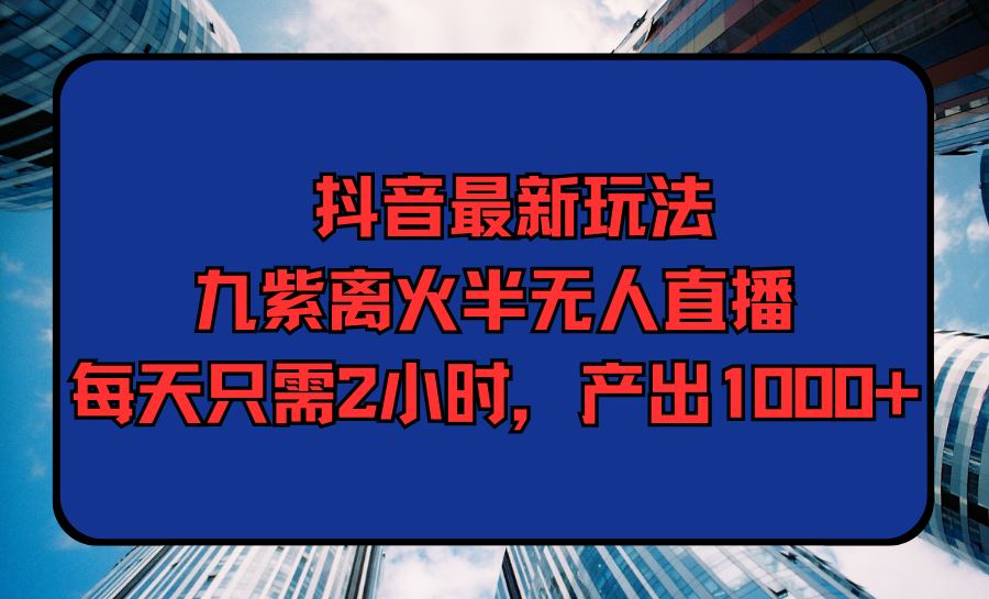 抖音最新游戏玩法，九紫玄火半无人直播，每天只需2钟头，产出率1000-优知网