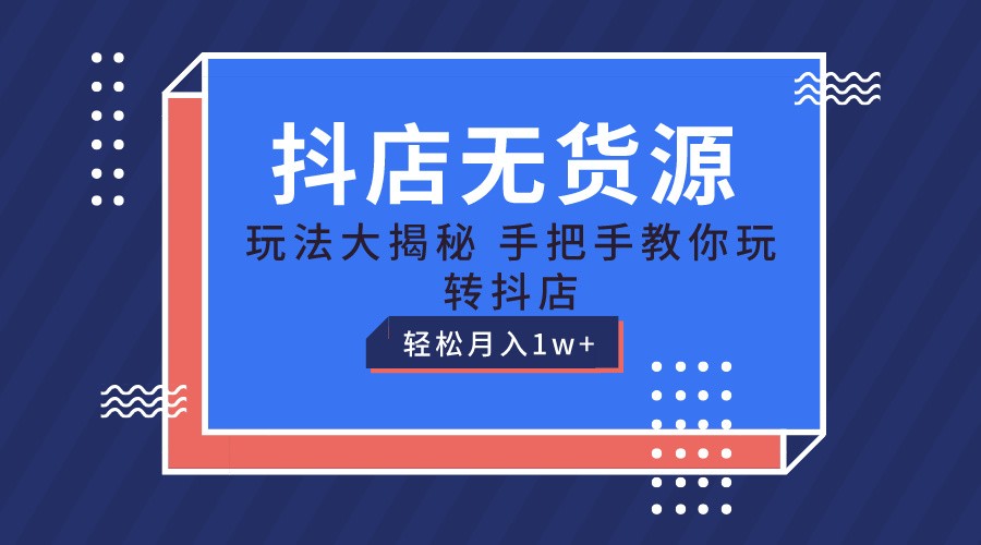 抖店无货源保姆级教程，手把手教你玩转抖店，轻松月入1W+-优知网