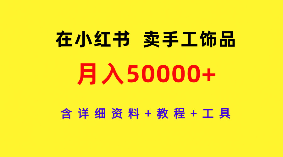 在小红书卖手工饰品，月入50000 ，含详细信息 实例教程 专用工具-优知网