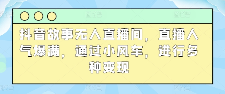 抖音故事无人直播间，直播人气爆满，通过小风车，进行多种变现-优知网