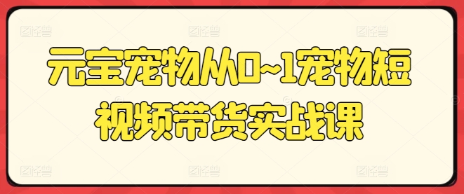 元宝宠物从0~1宠物短视频带货实战课-优知网