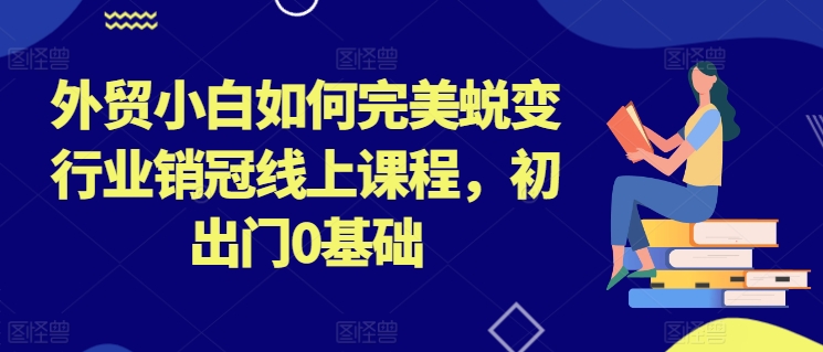 外贸小白如何完美蜕变行业销冠线上课程，初出门0基础-优知网